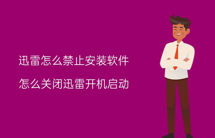 迅雷怎么禁止安装软件 怎么关闭迅雷开机启动？